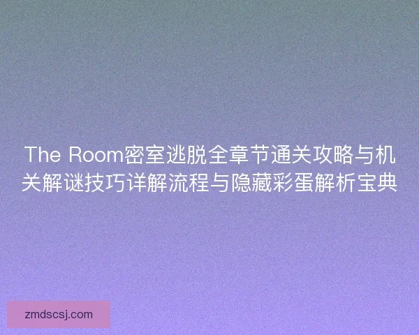 The Room密室逃脱全章节通关攻略与机关解谜技巧详解流程与隐藏彩蛋解析宝典