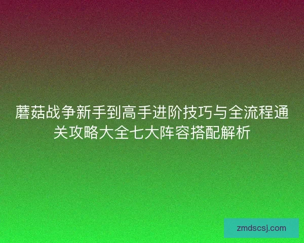蘑菇战争新手到高手进阶技巧与全流程通关攻略大全七大阵容搭配解析