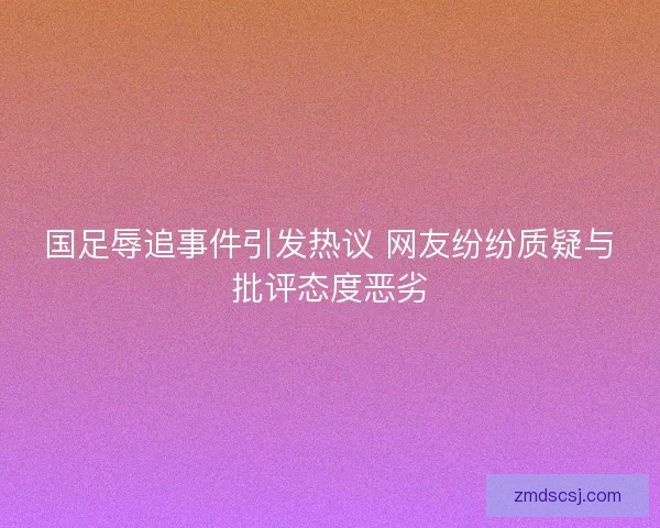国足辱追事件引发热议 网友纷纷质疑与批评态度恶劣