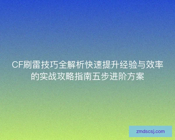 CF刷雷技巧全解析快速提升经验与效率的实战攻略指南五步进阶方案