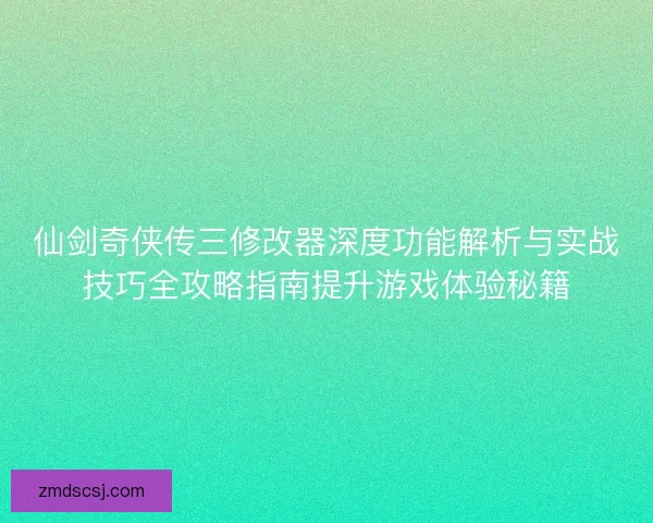 仙剑奇侠传三修改器深度功能解析与实战技巧全攻略指南提升游戏体验秘籍